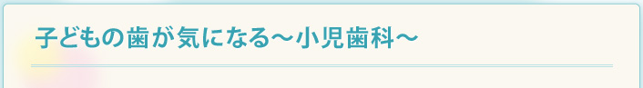 子どもの歯が気になる～小児歯科～