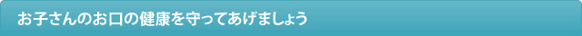 お子さんのお口の健康を守ってあげましょう