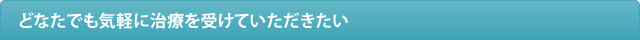 どなたでも気軽に治療を受けていただきたい