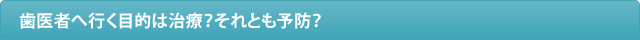 歯医者へ行く目的は治療？それとも予防？